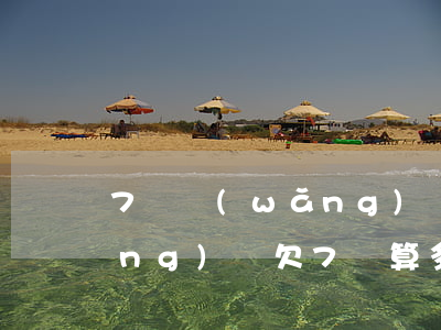 7個網(wǎng)貸一共欠7萬(網(wǎng)貸欠7萬算多嗎)