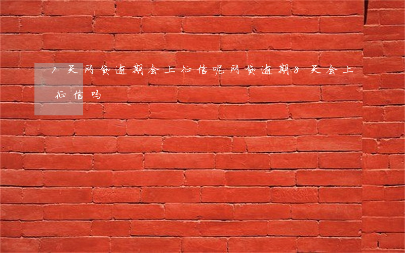 7天网贷逾期会上征信呢(网贷逾期8天会上征信吗)