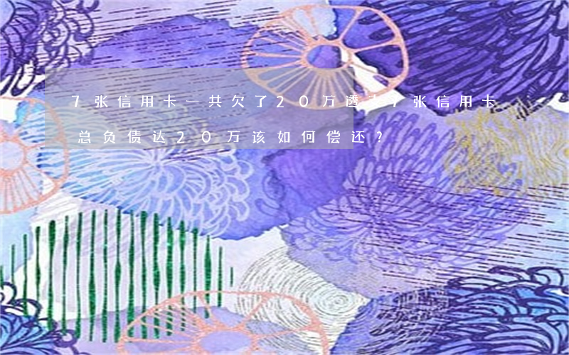 7张信用卡一共欠了20万，透支7张信用卡，总负债达20万！该如何偿还？