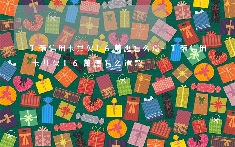 7張信用卡共欠16萬應怎么還-7張信用卡共欠16萬應怎么還款