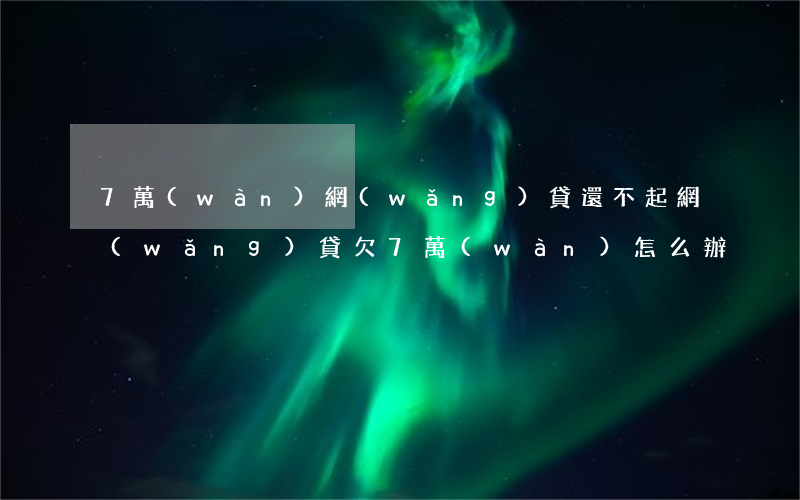 7萬(wàn)網(wǎng)貸還不起(網(wǎng)貸欠7萬(wàn)怎么辦)