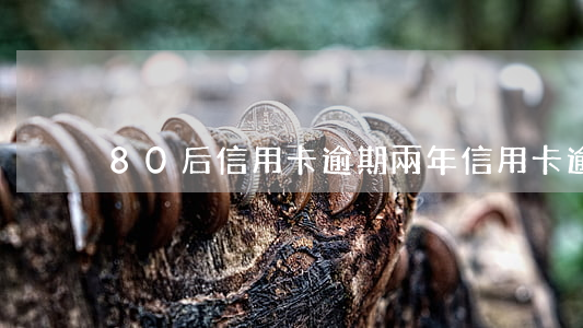 80后信用卡逾期兩年(信用卡逾期七八年了)