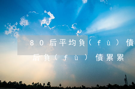 80后平均負(fù)債多少萬(有多少80后負(fù)債累累)