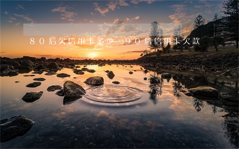 80后欠信用卡多少錢(90后信用卡欠款)