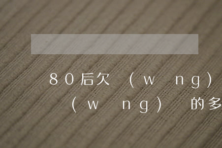 80后欠網(wǎng)貸的多嗎(90后欠網(wǎng)貸的多嗎)