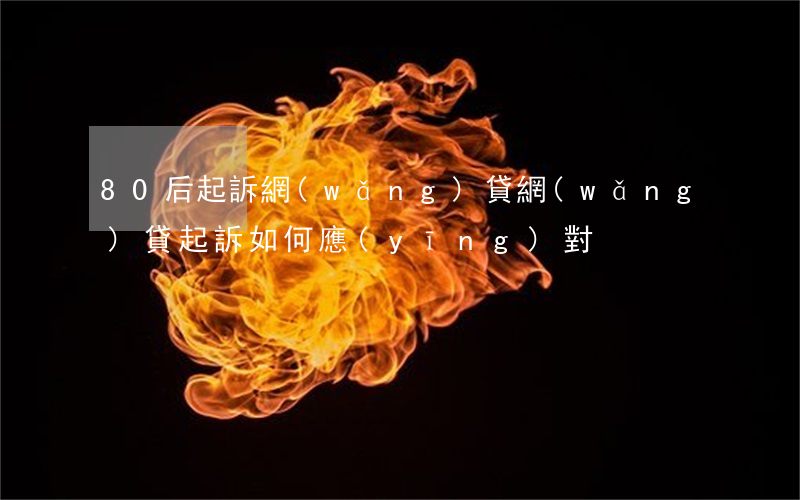 80后起訴網(wǎng)貸(網(wǎng)貸起訴如何應(yīng)對)