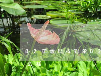 82年離婚找對象(82年出生的女人婚姻怎么樣)