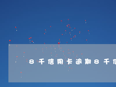 8千信用卡逾期(8千信用卡逾期怎么辦)
