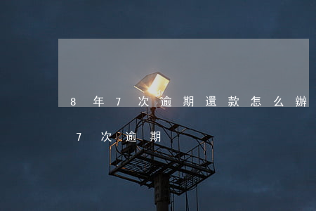 8年7次逾期還款怎么辦(兩年內(nèi)7次逾期)