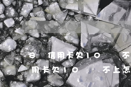 8張信用卡欠10萬還不上怎么辦-8張信用卡欠10萬還不上怎么辦呢