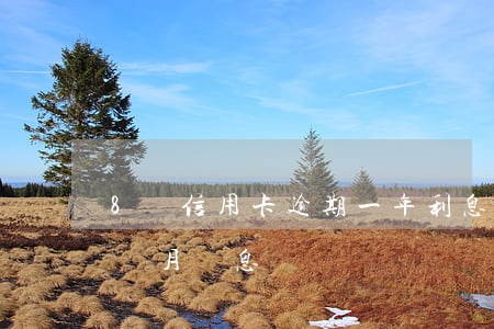 8萬信用卡逾期一年利息 8萬信用卡逾期一個月罰息