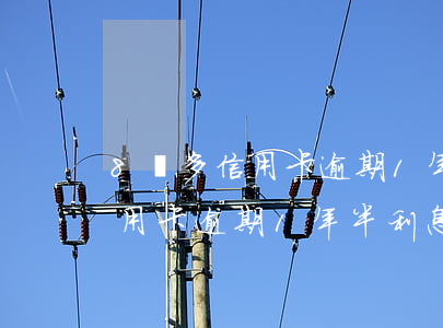 8萬多信用卡逾期1年半利息多少(8萬多信用卡逾期1年半利息多少)