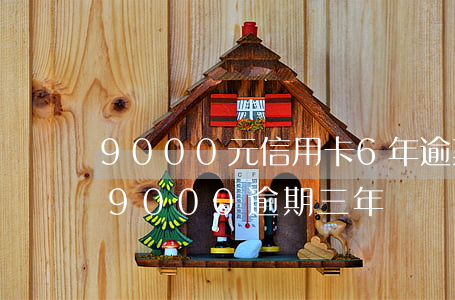9000元信用卡6年逾期變9萬-信用卡9000逾期三年會滾到多少