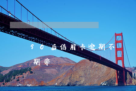 90后信用卡逾期不還視頻(90后信用卡逾期率)