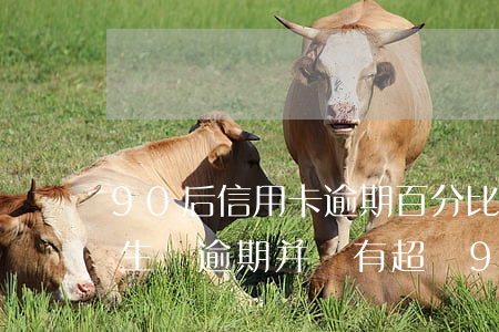 90后信用卡逾期百分比(信用卡發(fā)生過逾期并沒有超過90天)