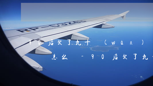 90后欠了九十萬(wàn)無(wú)力償還怎么辦-90后欠了九十萬(wàn)無(wú)力償還怎么辦呢