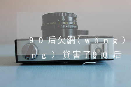 90后欠網(wǎng)貸太多了(網(wǎng)貸害了90后)