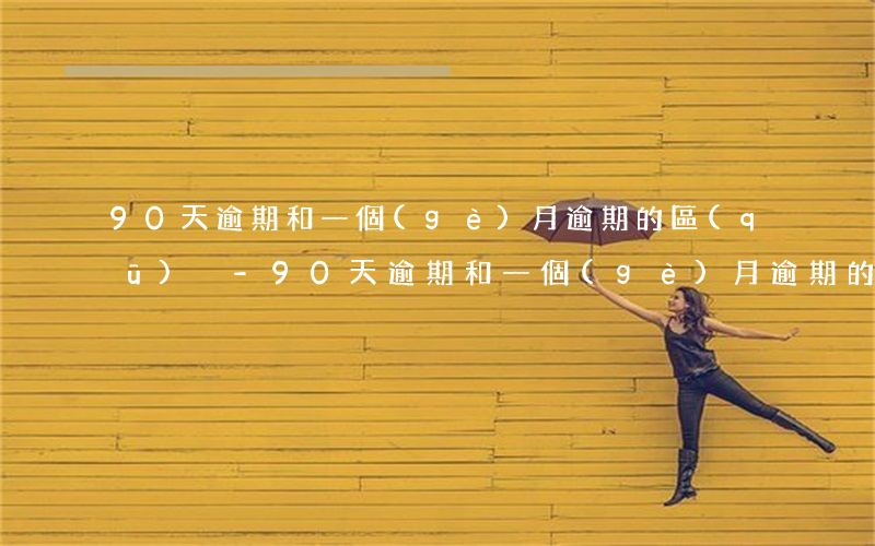 90天逾期和一個(gè)月逾期的區(qū)別-90天逾期和一個(gè)月逾期的區(qū)別是什么
