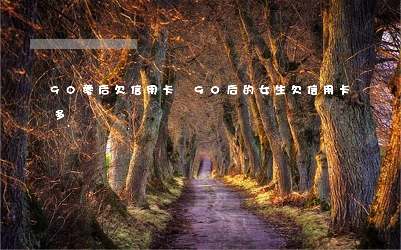 90零后欠信用卡錢(90后的女生欠信用卡多嗎)