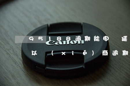 95188逾期能申請延期嗎(95188可以協(xié)商逾期還款嗎)