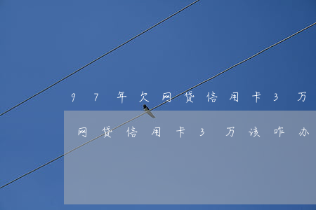 97年欠网贷信用卡3万该咋办-97年欠网贷信用卡3万该咋办呢