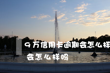 9万信用卡逾期会怎么样-9万信用卡逾期会怎么样吗