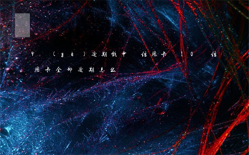 9個(gè)逾期能申請信用卡嗎(10張信用卡全部逾期怎么辦)