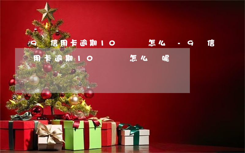 9張信用卡逾期10幾萬會怎么樣-9張信用卡逾期10幾萬會怎么樣呢