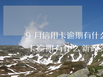 9月信用卡逾期有什么新政策支持（9月信用卡逾期有什么新政策）