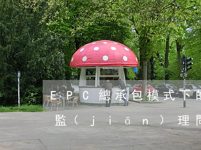 EPC總承包模式下的建設(shè)工程監(jiān)理問題淺析