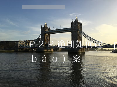 P2P逾期如何起訴(p2p逾期多久能報(bào)案)