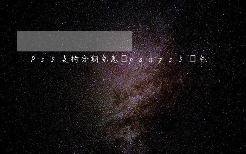 Ps5支持分期免息嗎(psn ps5會免)