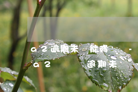 a2逾期未審能降級嗎-關(guān)于a2駕駛證逾期未檢驗有什么處罰