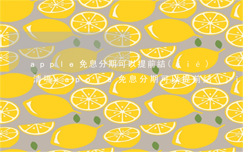 apple免息分期可以提前結(jié)清嗎-apple免息分期可以提前結(jié)清嗎
