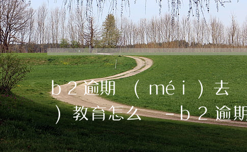b2逾期沒(méi)去參加審驗(yàn)教育怎么辦-b2逾期沒(méi)去參加審驗(yàn)教育怎么辦啊