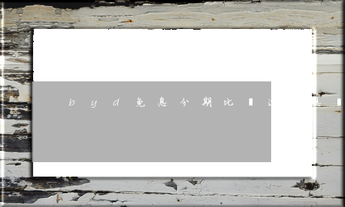 byd免息分期(比亞迪免息貸款兩年免息)
