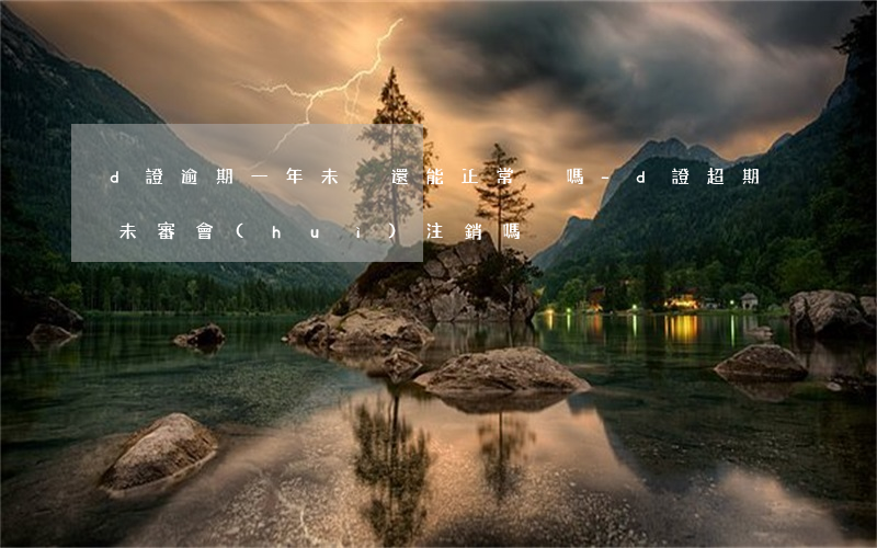 d證逾期一年未換還能正常換嗎-d證超期未審會(huì)注銷嗎