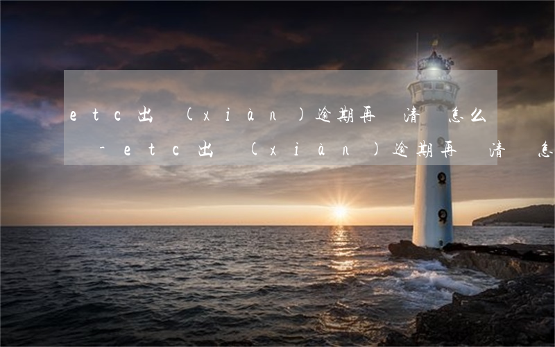 etc出現(xiàn)逾期再還清會怎么樣-etc出現(xiàn)逾期再還清會怎么樣嗎