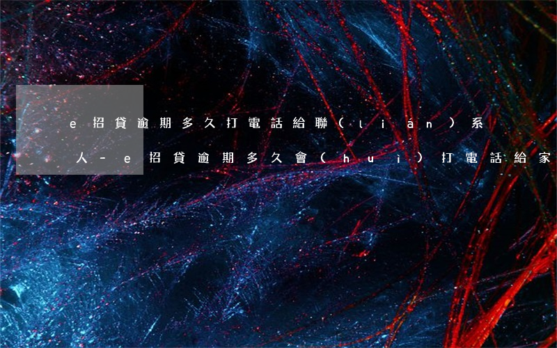 e招貸逾期多久打電話給聯(lián)系人-e招貸逾期多久會(huì)打電話給家人