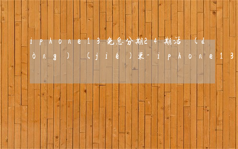 iphone13免息分期24期活動(dòng)結(jié)束-iphone13 24期免息分期