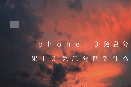 iphone13免息分期到什么時候-蘋果13免息分期到什么時候