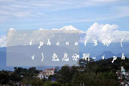 iphone13哪個(gè)平臺(tái)免息分期-iphone13免息分期哪些銀行