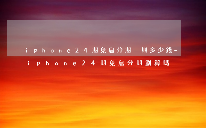 iphone24期免息分期一期多少錢-iphone24期免息分期劃算嗎