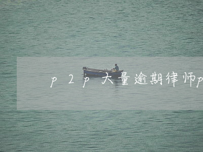 p2p大量逾期律师(p2p律师咨询)