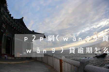 p2p網(wǎng)貸逾期處理方式(網(wǎng)貸逾期怎么借錢)