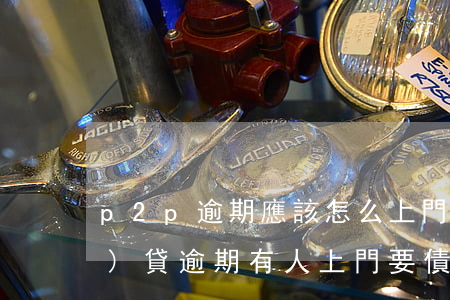p2p逾期應該怎么上門討債(網(wǎng)貸逾期有人上門要債怎么辦)