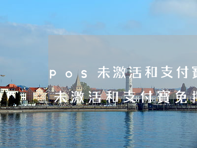 pos未激活和支付寶免押金逾期-pos未激活和支付寶免押金逾期怎么辦