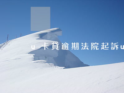 u卡貸逾期法院起訴(u卡貸逾期法院起訴)