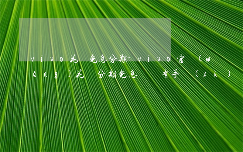 vivo花唄免息分期-vivo官網(wǎng)花唄分期免息購機有手續(xù)費嗎