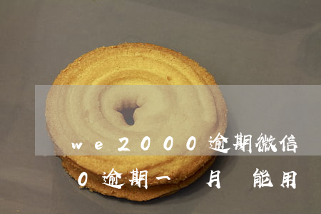 we2000逾期微信還能用嗎(we2000逾期一個月還能用嗎)